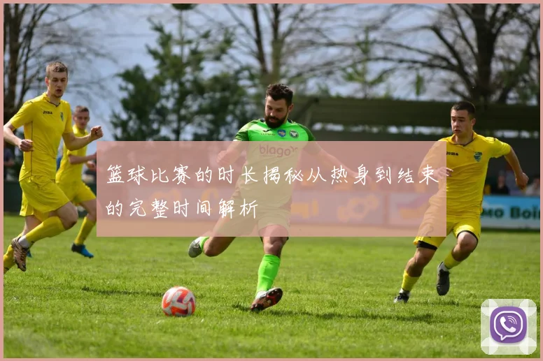 篮球比赛的时长揭秘从热身到结束的完整时间解析