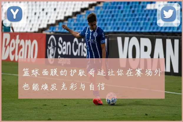 篮球面膜的护肤奇迹让你在赛场外也能焕发光彩与自信