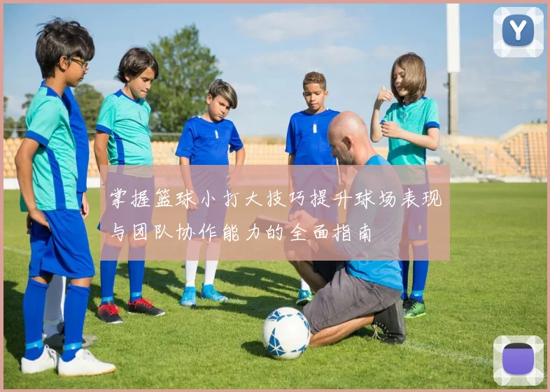 掌握篮球小打大技巧提升球场表现与团队协作能力的全面指南