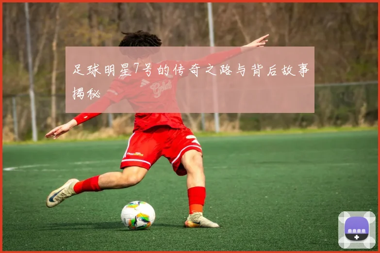 足球明星7号的传奇之路与背后故事揭秘