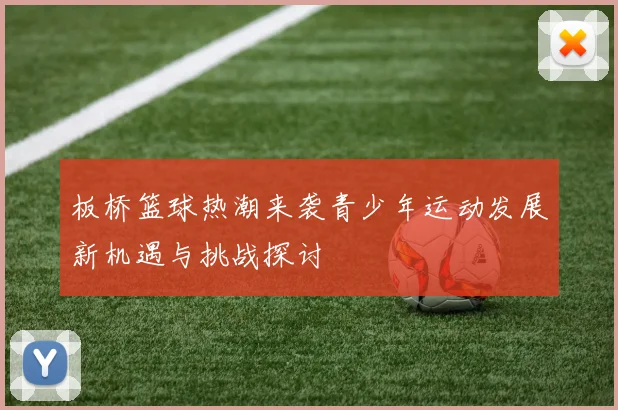 板桥篮球热潮来袭青少年运动发展新机遇与挑战探讨