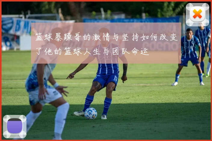 篮球暴躁哥的激情与坚持如何改变了他的篮球人生与团队命运