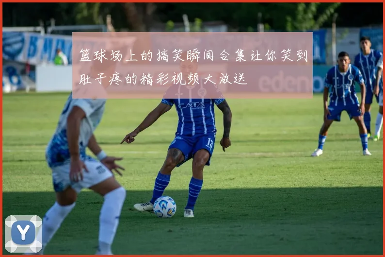 篮球场上的搞笑瞬间合集让你笑到肚子疼的精彩视频大放送