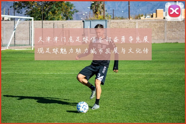 天津津门虎足球俱乐部奋勇争先展现足球魅力助力城市发展与文化传承