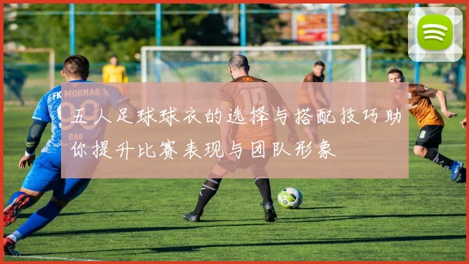 五人足球球衣的选择与搭配技巧助你提升比赛表现与团队形象