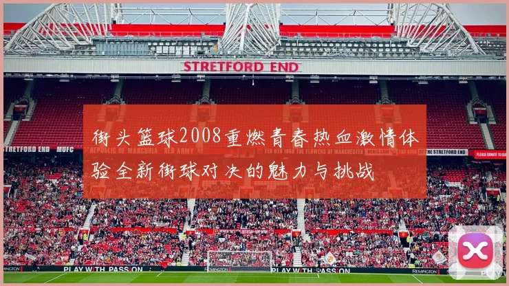 街头篮球2008重燃青春热血激情体验全新街球对决的魅力与挑战