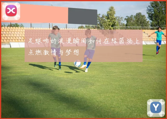 足球吻的浪漫瞬间如何在绿茵场上点燃激情与梦想