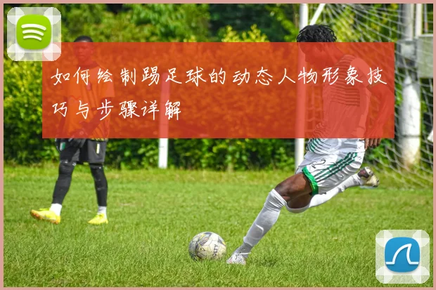 如何绘制踢足球的动态人物形象技巧与步骤详解