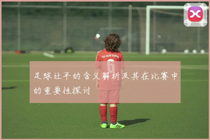 足球让平的含义解析及其在比赛中的重要性探讨