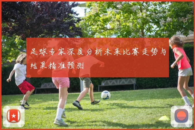 足球专家深度分析未来比赛走势与结果精准预测