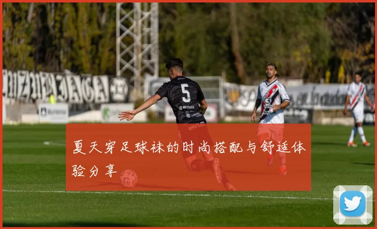 夏天穿足球袜的时尚搭配与舒适体验分享