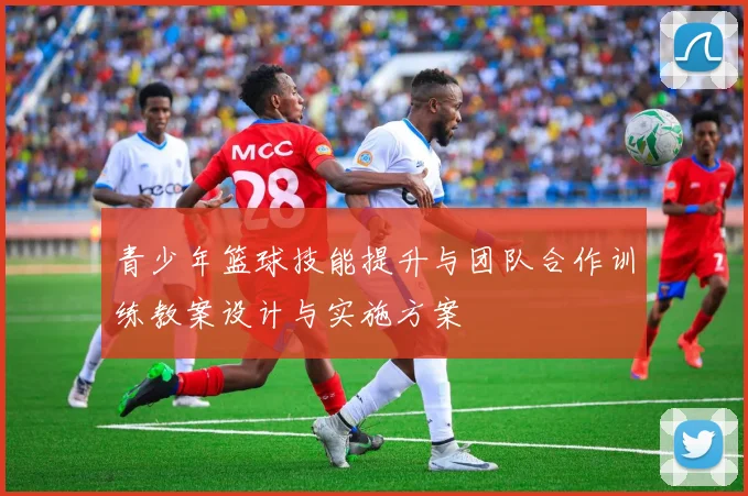 青少年篮球技能提升与团队合作训练教案设计与实施方案