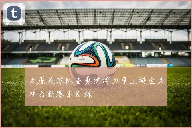 太原足球队奋勇拼搏力争上游全力冲击新赛季目标